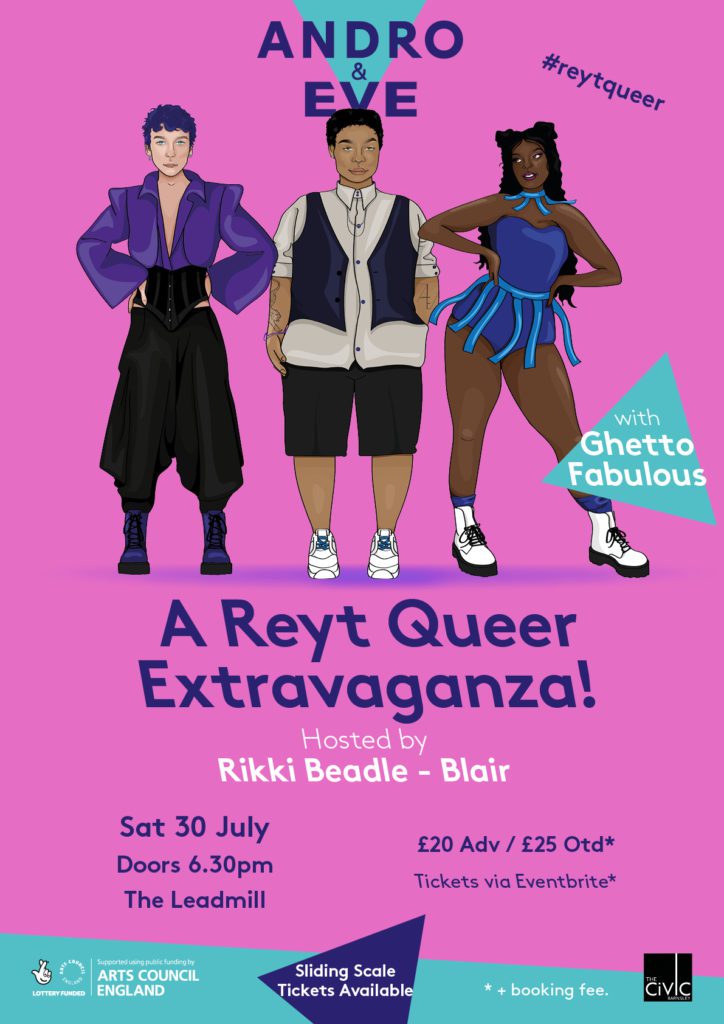 Three hand drawn figures are placed in the centre of a pink poster with deep blue text below that says ‘ A Reyt Queer Extravaganza’. The three figures vary in gender presentation, one is a Black femme with long black hair wearing small blue shorts and top with ribbon sashaying on her hips. Another is a Black masculine presenting woman with short hair wearing dark shorts, white tee and waistcoat. The third figure is an androgynous white person with short blue hair. They wear a black waist corset and baggy trousers with a cropped purple jacket.